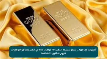 تغيرات مفاجئة.. سعر سبيكة الذهب 10 جرامات btc في مصر يتجاوز التوقعات اليوم الاثنين 22-9-2025
